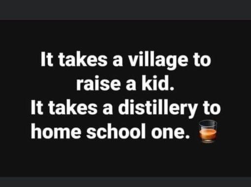 It takes a village to raise a kid. It takes a distillery to home school one. 